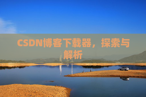 CSDN博客下载器,探索与解析 CSDN博客下载器,探索与解析
