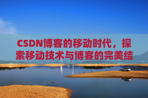 CSDN博客的移动时代，探索移动技术与博客的完美结合